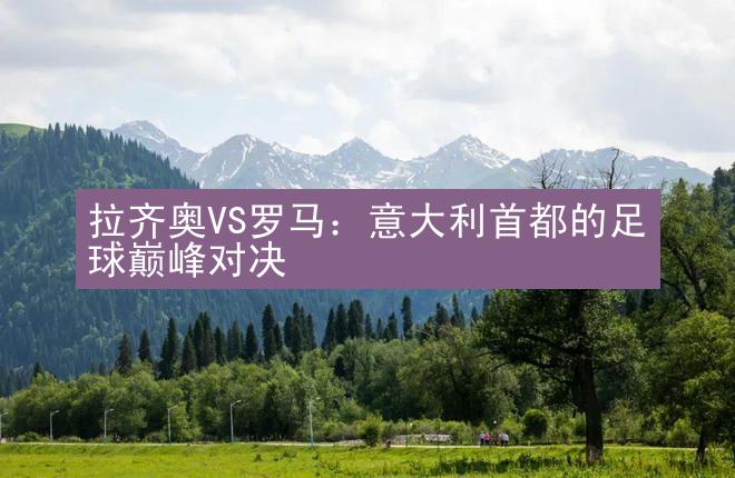 拉齐奥VS罗马：意大利首都的足球巅峰对决